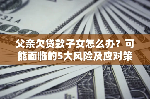 北京父亲欠贷款子女怎么办?可能面临的5大风险及应对策略 北京父亲欠贷款子女怎么办?可能面临的5大风险及应对策略