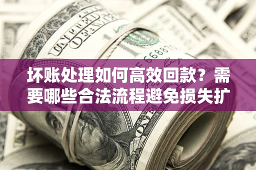 北京坏账处理如何高效回款？需要哪些合法流程避免损失扩大？
