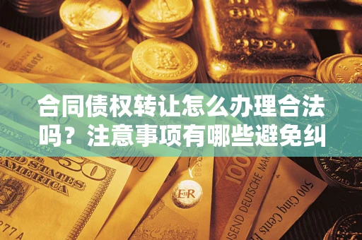北京合同债权转让怎么办理合法吗？注意事项有哪些避免纠纷？