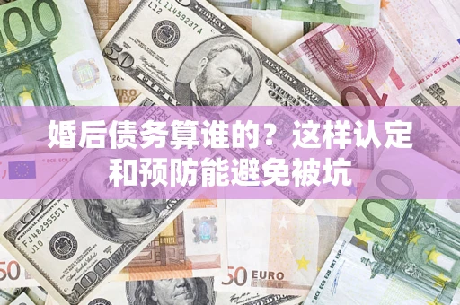 北京婚后债务算谁的？这样认定和预防能避免被坑