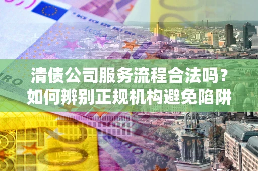 北京清债公司服务流程合法吗？如何辨别正规机构避免陷阱？