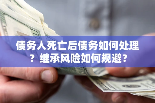 北京债务人死亡后债务如何处理？继承风险如何规避？