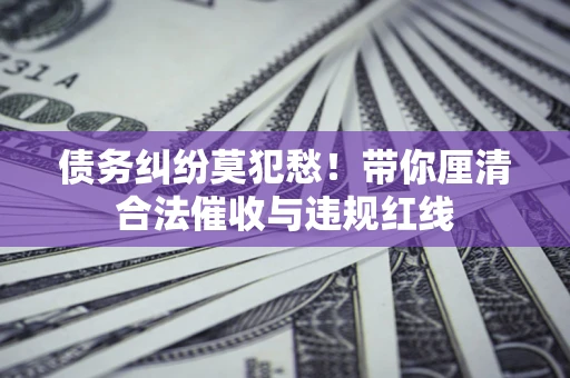 北京债务纠纷莫犯愁！带你厘清合法催收与违规红线