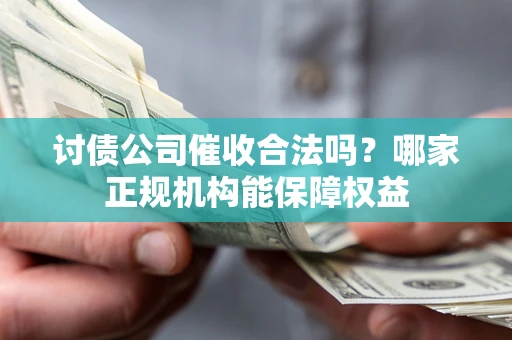 北京讨债公司催收合法吗？哪家正规机构能保障权益