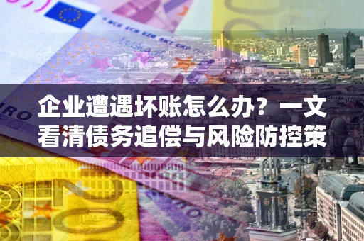北京企业遭遇坏账怎么办？一文看清债务追偿与风险防控策略