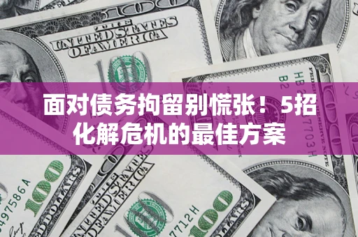 北京面对债务拘留别慌张！5招化解危机的最佳方案