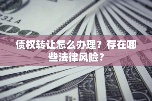北京债权转让怎么办理？存在哪些法律风险？