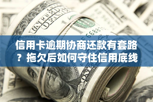 北京信用卡逾期协商还款有套路？拖欠后如何守住信用底线？
