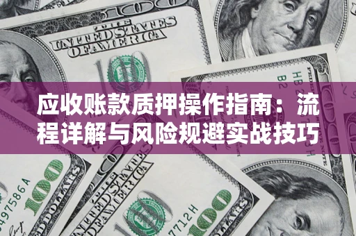 北京应收账款质押操作指南:流程详解与风险规避实战技巧 北京应收账款质押操作指南:流程详解与风险规避实战技巧