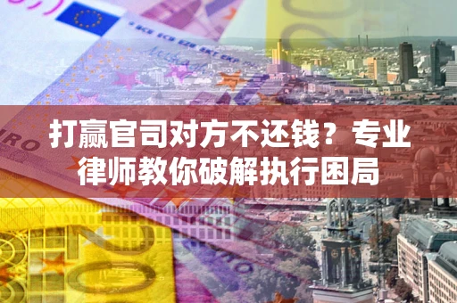 北京打赢官司对方不还钱？专业律师教你破解执行困局