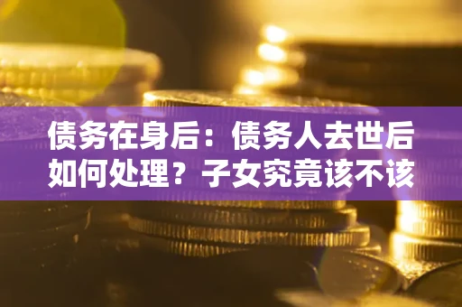 北京债务在身后：债务人去世后如何处理？子女究竟该不该还钱？