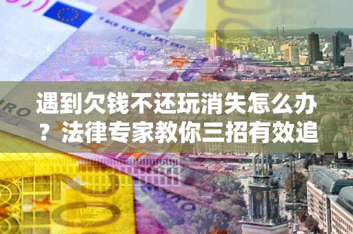 北京遇到欠钱不还玩消失怎么办？法律专家教你三招有效追债！