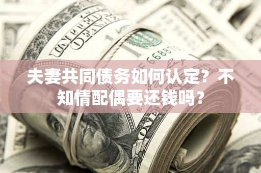 北京夫妻共同债务如何认定？不知情配偶要还钱吗？