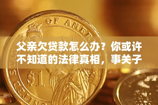 北京父亲欠贷款怎么办？你或许不知道的法律真相，事关子女未来