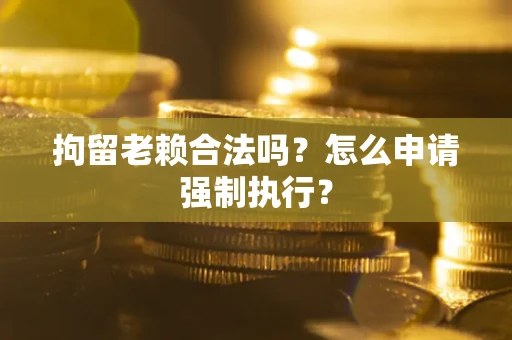 北京拘留老赖合法吗？怎么申请强制执行？