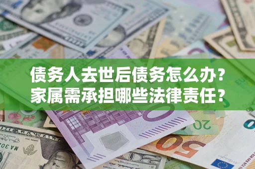 北京债务人去世后债务怎么办？家属需承担哪些法律责任？