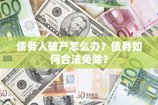 北京债务人破产怎么办？债务如何合法免除？