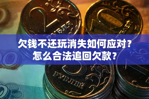 北京欠钱不还玩消失如何应对？怎么合法追回欠款？