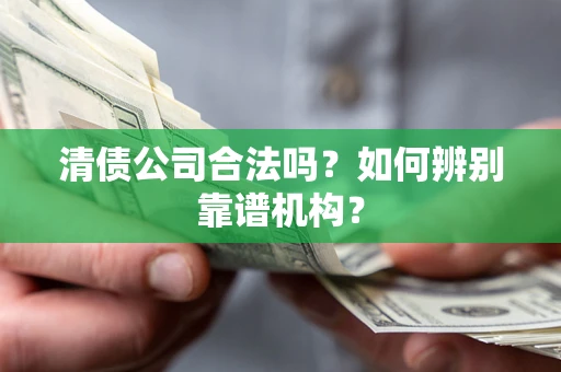 北京清债公司合法吗?如何辨别靠谱机构? 北京清债公司合法吗?如何辨别靠谱机构?