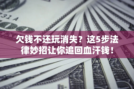 北京欠钱不还玩消失？这5步法律妙招让你追回血汗钱！