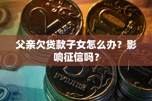 北京父亲欠贷款子女怎么办？影响征信吗？