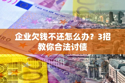 北京企业欠钱不还怎么办？3招教你合法讨债