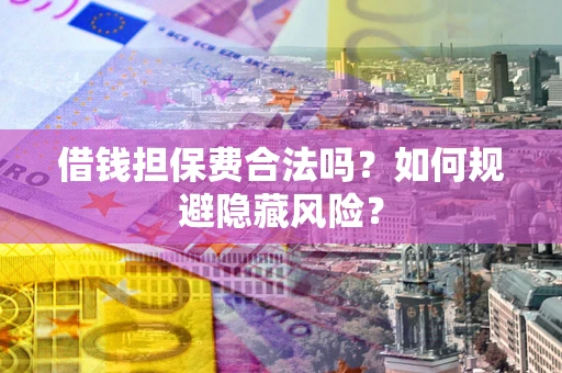 北京借钱担保费合法吗？如何规避隐藏风险？