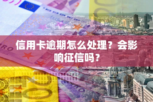 北京信用卡逾期怎么处理？会影响征信吗？