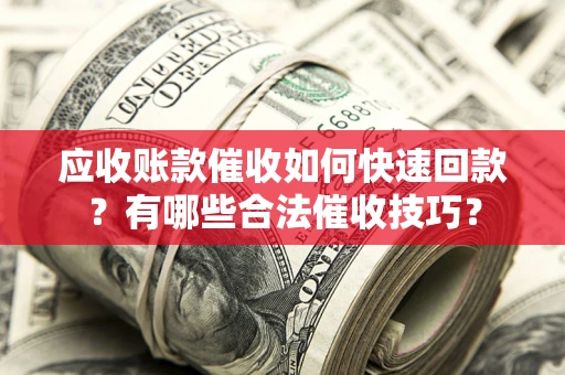 北京应收账款催收如何快速回款？有哪些合法催收技巧？