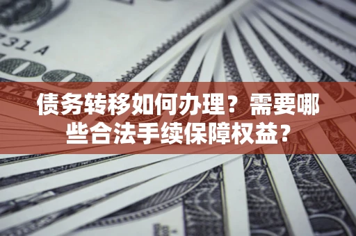 北京债务转移如何办理？需要哪些合法手续保障权益？