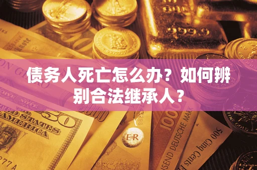 北京债务人死亡怎么办？如何辨别合法继承人？