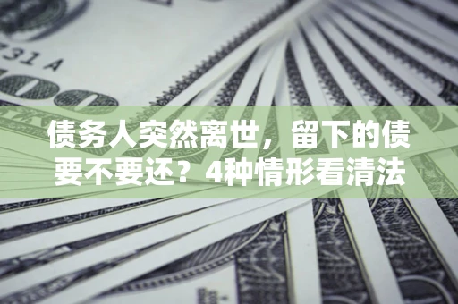 北京债务人突然离世，留下的债要不要还？4种情形看清法律判决