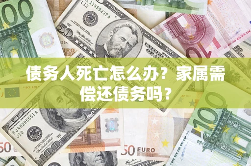 北京债务人死亡怎么办？家属需偿还债务吗？