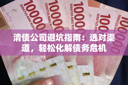 北京清债公司避坑指南：选对渠道，轻松化解债务危机