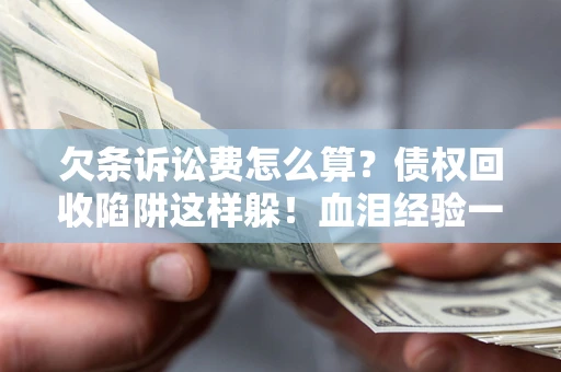 北京欠条诉讼费怎么算？债权回收陷阱这样躲！血泪经验一次讲透