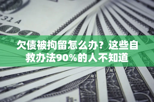北京欠债被拘留怎么办？这些自救办法90%的人不知道