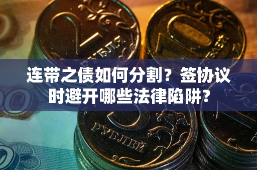 北京连带之债如何分割？签协议时避开哪些法律陷阱？