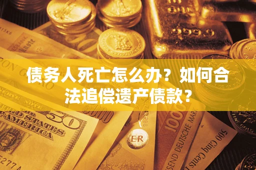 北京债务人死亡怎么办？如何合法追偿遗产债款？