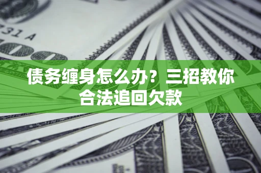 北京债务缠身怎么办？三招教你合法追回欠款