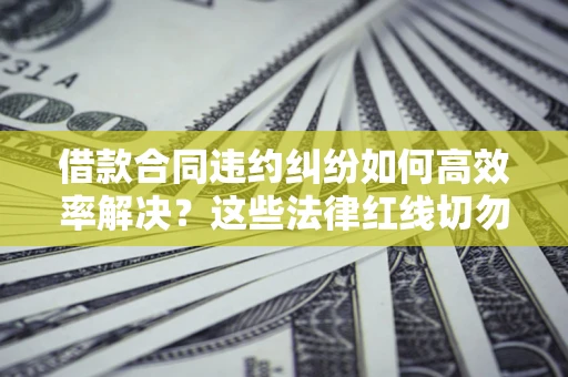 北京借款合同违约纠纷如何高效率解决？这些法律红线切勿触碰