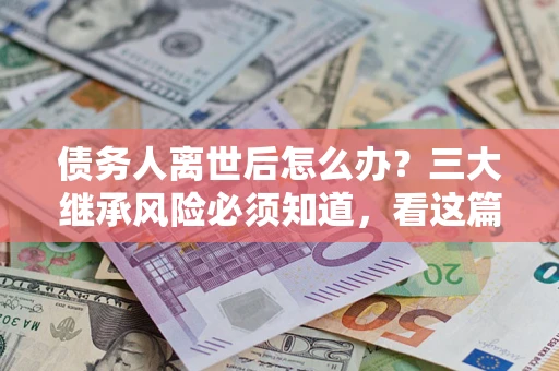 北京债务人离世后怎么办？三大继承风险必须知道，看这篇就够了