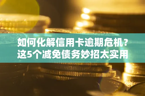北京如何化解信用卡逾期危机？这5个减免债务妙招太实用