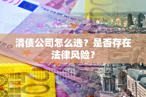 北京清债公司怎么选？是否存在法律风险？