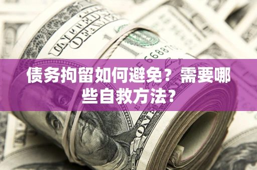 北京债务拘留如何避免？需要哪些自救方法？