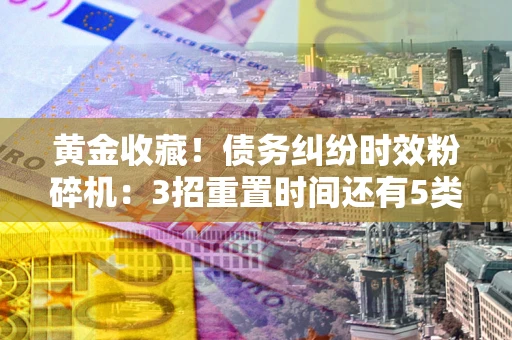 北京黄金收藏！债务纠纷时效粉碎机：3招重置时间还有5类不设年限的特殊债务