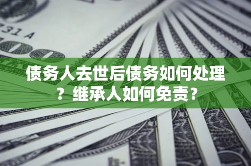 北京债务人去世后债务如何处理？继承人如何免责？