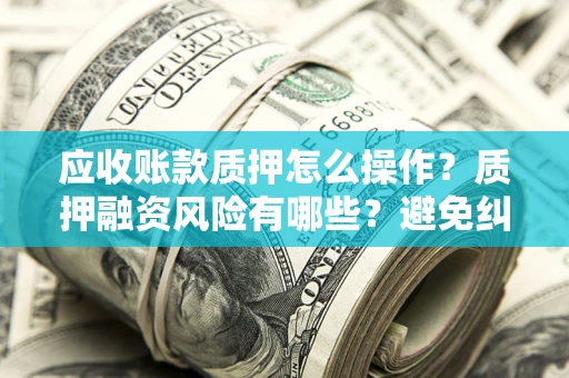 北京应收账款质押怎么操作？质押融资风险有哪些？避免纠纷高效融资技巧