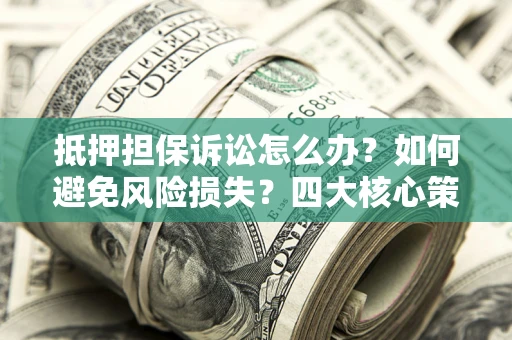北京抵押担保诉讼怎么办？如何避免风险损失？四大核心策略全解读