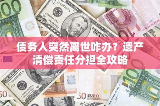 北京债务人突然离世咋办？遗产清偿责任分担全攻略