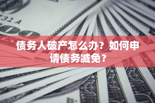 北京债务人破产怎么办？如何申请债务减免？